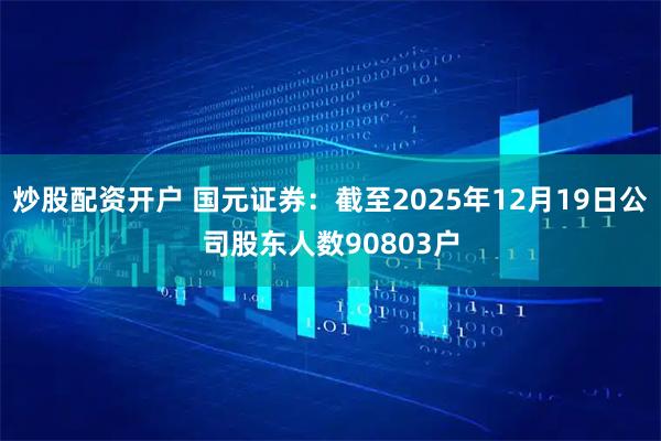 炒股配资开户 国元证券：截至2025年12月19日公司股东人数90803户