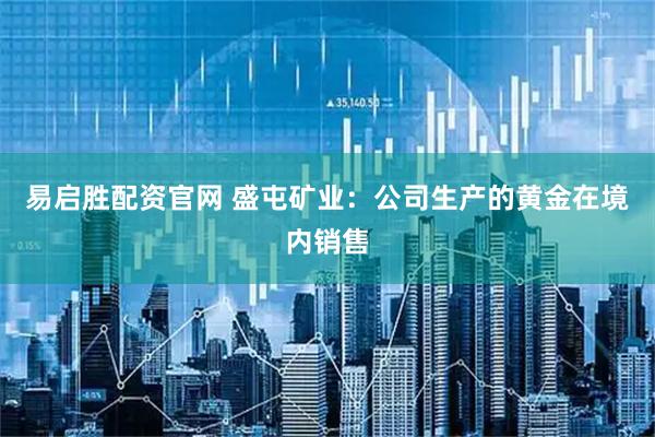 易启胜配资官网 盛屯矿业：公司生产的黄金在境内销售
