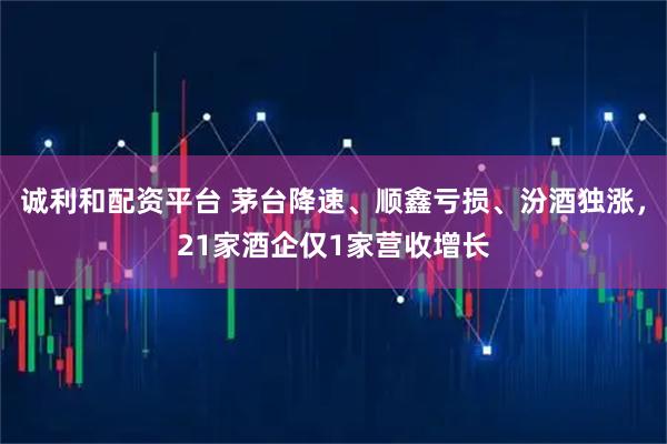 诚利和配资平台 茅台降速、顺鑫亏损、汾酒独涨，21家酒企仅1家营收增长