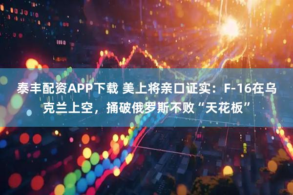 泰丰配资APP下载 美上将亲口证实：F-16在乌克兰上空，捅破俄罗斯不败“天花板”